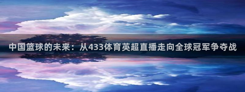 中国篮球的未来：从433体育英超直播走向全球冠军争夺战